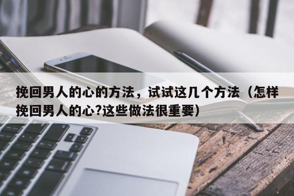 挽回男人的心的方法，试试这几个方法（怎样挽回男人的心?这些做法很重要）