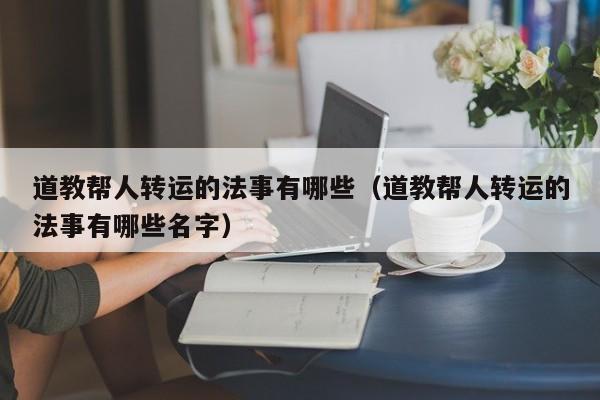 道教帮人转运的法事有哪些（道教帮人转运的法事有哪些名字）