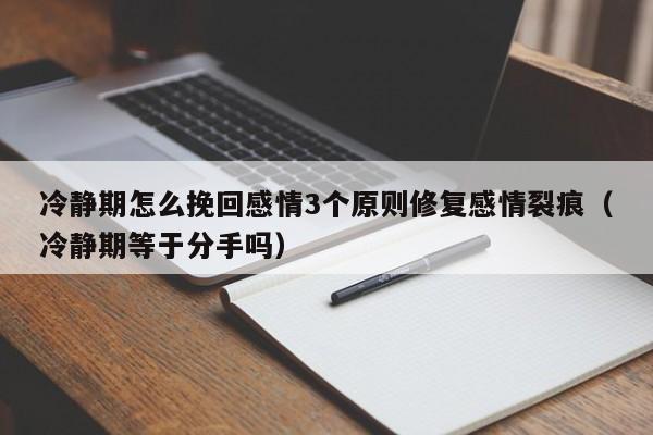 冷静期怎么挽回感情3个原则修复感情裂痕（冷静期等于分手吗）