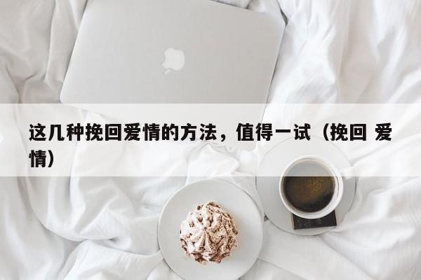 这几种挽回爱情的方法，值得一试（挽回 爱情）