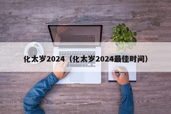 化太岁2024（化太岁2024最佳时间）