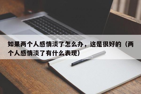 如果两个人感情淡了怎么办，这是很好的（两个人感情淡了有什么表现）