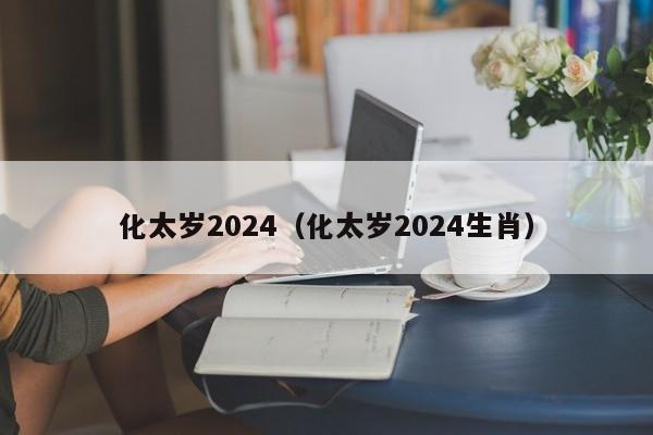 化太岁2024（化太岁2024生肖）