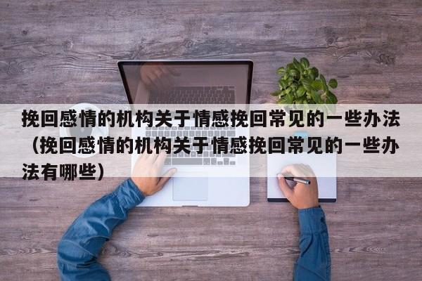 挽回感情的机构关于情感挽回常见的一些办法（挽回感情的机构关于情感挽回常见的一些办法有哪些）