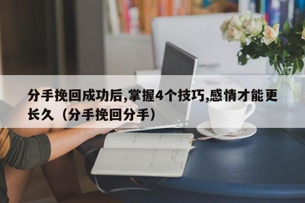 分手挽回成功后,掌握4个技巧,感情才能更长久（分手挽回分手）