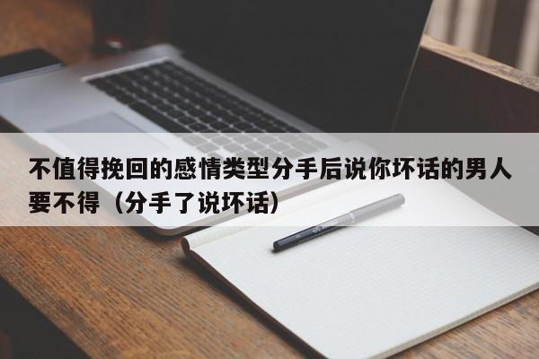 不值得挽回的感情类型分手后说你坏话的男人要不得（分手了说坏话）