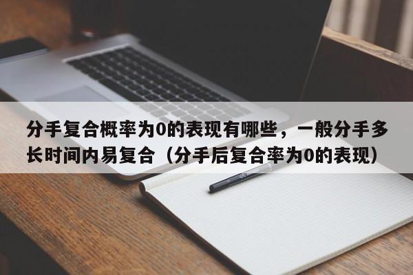 分手复合概率为0的表现有哪些，一般分手多长时间内易复合（分手后复合率为0的表现）