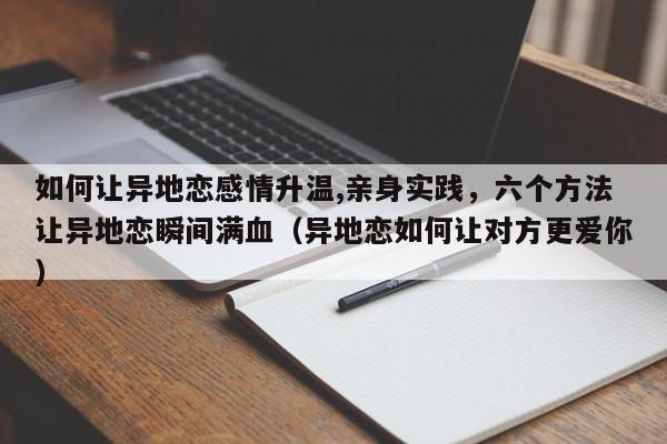 如何让异地恋感情升温,亲身实践，六个方法让异地恋瞬间满血（异地恋如何让对方更爱你）