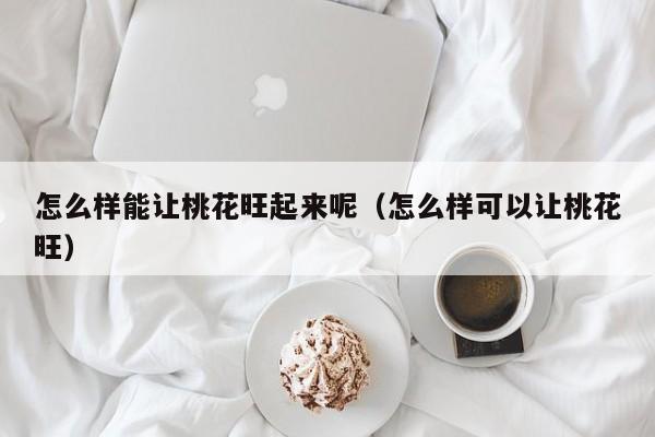 怎么样能让桃花旺起来呢（怎么样可以让桃花旺）