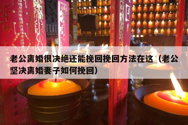 老公离婚很决绝还能挽回挽回方法在这（老公坚决离婚妻子如何挽回）