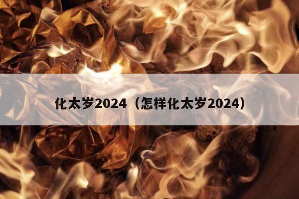 化太岁2024（怎样化太岁2024）