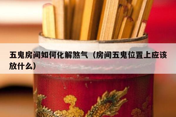 五鬼房间如何化解煞气（房间五鬼位置上应该放什么）