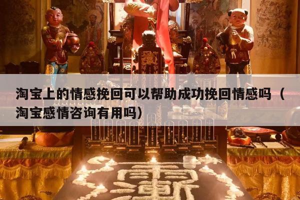 淘宝上的情感挽回可以帮助成功挽回情感吗（淘宝感情咨询有用吗）