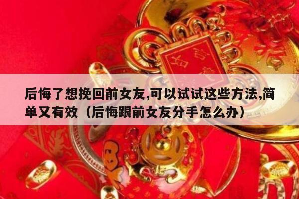 后悔了想挽回前女友,可以试试这些方法,简单又有效（后悔跟前女友分手怎么办）