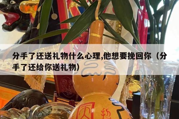 分手了还送礼物什么心理,他想要挽回你（分手了还给你送礼物）