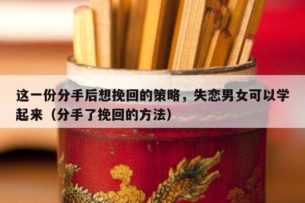 这一份分手后想挽回的策略，失恋男女可以学起来（分手了挽回的方法）