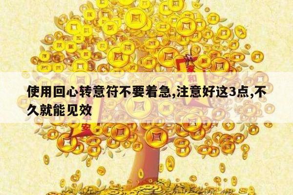 使用回心转意符不要着急,注意好这3点,不久就能见效