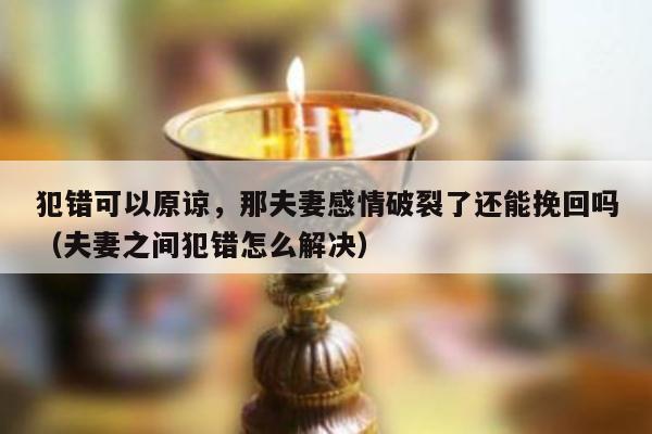 犯错可以原谅，那夫妻感情破裂了还能挽回吗（夫妻之间犯错怎么解决）