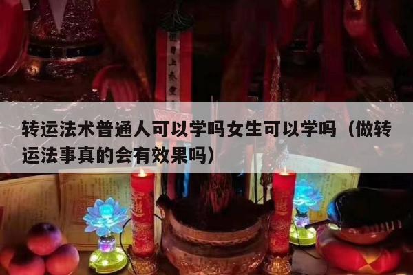 转运法术普通人可以学吗女生可以学吗（做转运法事真的会有效果吗）