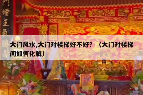 大门风水,大门对楼梯好不好？（大门对楼梯间如何化解）