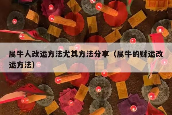 属牛人改运方法尤其方法分享（属牛的财运改运方法）