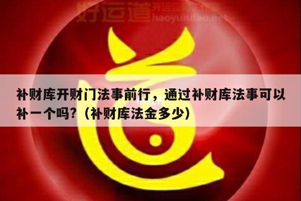 补财库开财门法事前行，通过补财库法事可以补一个吗?（补财库法金多少）