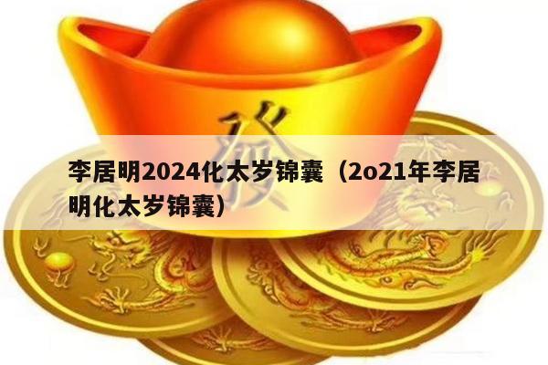 李居明2024化太岁锦囊（2o21年李居明化太岁锦囊）