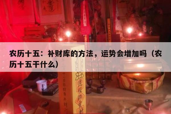 农历十五：补财库的方法，运势会增加吗（农历十五干什么）