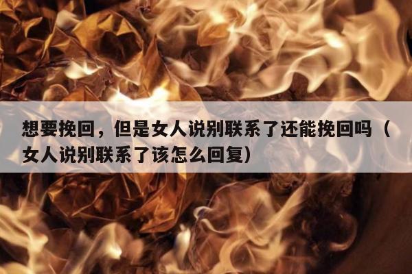 想要挽回，但是女人说别联系了还能挽回吗（女人说别联系了该怎么回复）