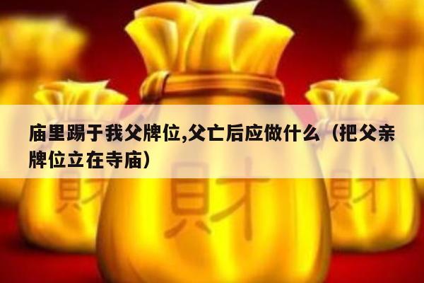 庙里踢于我父牌位,父亡后应做什么（把父亲牌位立在寺庙）