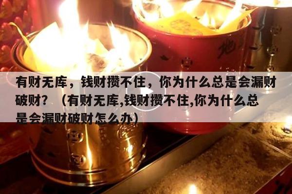 有财无库，钱财攒不住，你为什么总是会漏财破财？（有财无库,钱财攒不住,你为什么总是会漏财破财怎么办）