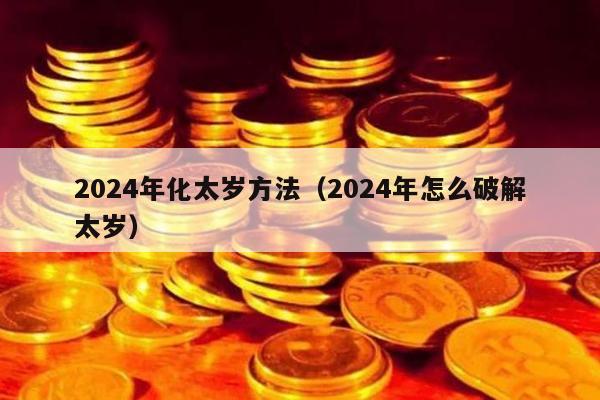 2024年化太岁方法（2024年怎么破解太岁）