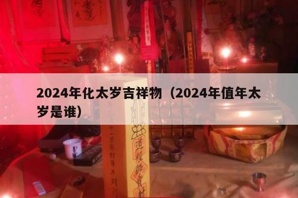 2024年化太岁吉祥物（2024年值年太岁是谁）