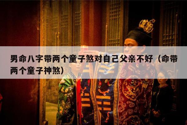 男命八字带两个童子煞对自己父亲不好（命带两个童子神煞）