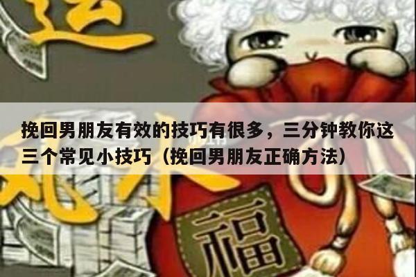 挽回男朋友有效的技巧有很多，三分钟教你这三个常见小技巧（挽回男朋友正确方法）