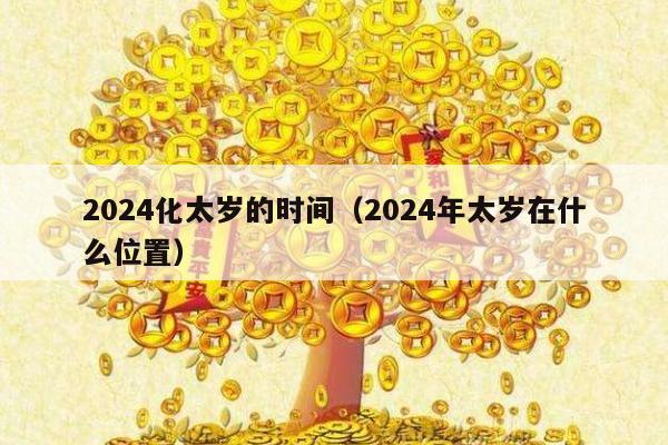 2024化太岁的时间（2024年太岁在什么位置）