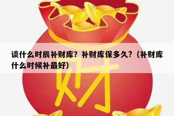 谈什么时辰补财库？补财库保多久?（补财库什么时候补最好）