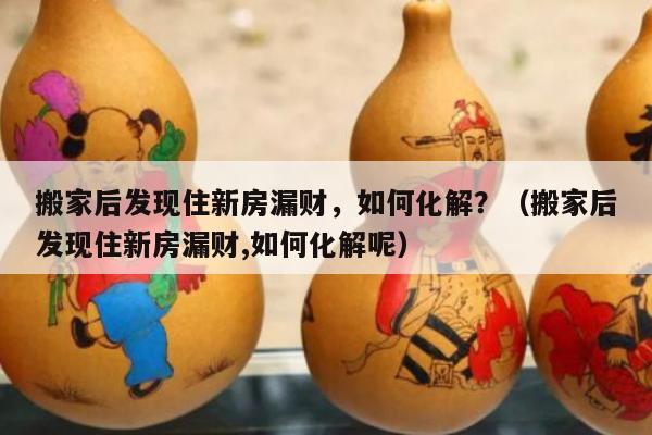 搬家后发现住新房漏财，如何化解？（搬家后发现住新房漏财,如何化解呢）