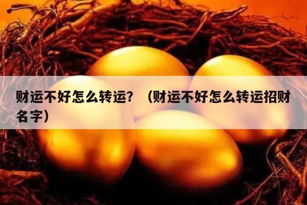 财运不好怎么转运？（财运不好怎么转运招财名字）