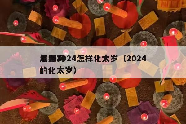 属狗2024怎样化太岁（2024
年属狗的化太岁）