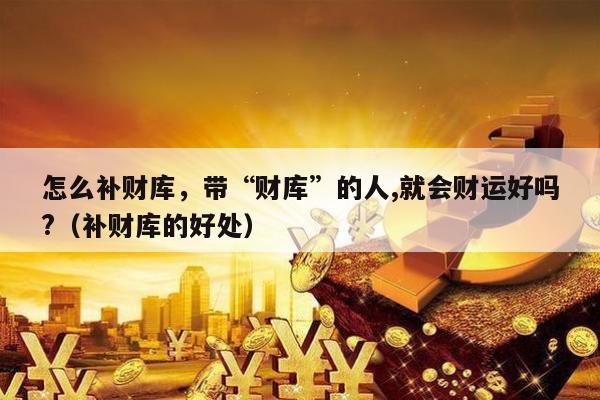 怎么补财库，带“财库”的人,就会财运好吗?（补财库的好处）