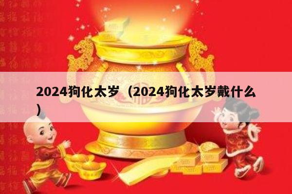 2024狗化太岁（2024狗化太岁戴什么）