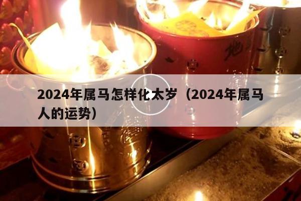 2024年属马怎样化太岁（2024年属马人的运势）