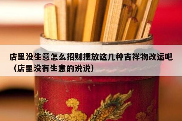 店里没生意怎么招财摆放这几种吉祥物改运吧（店里没有生意的说说）