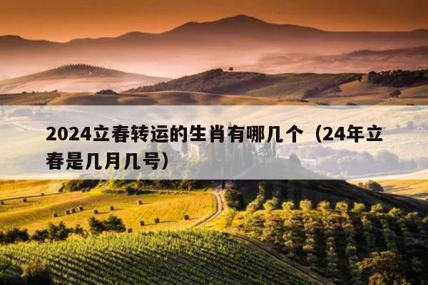 2024立春转运的生肖有哪几个（24年立春是几月几号）