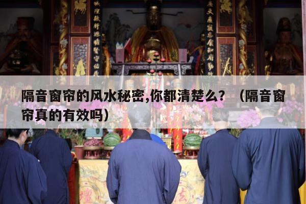 隔音窗帘的风水秘密,你都清楚么？（隔音窗帘真的有效吗）