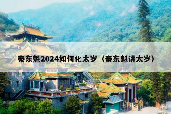 秦东魁2024如何化太岁（秦东魁讲太岁）