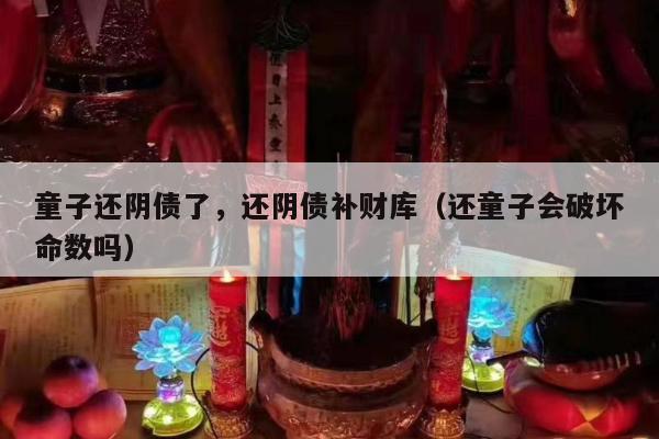 童子还阴债了，还阴债补财库（还童子会破坏命数吗）