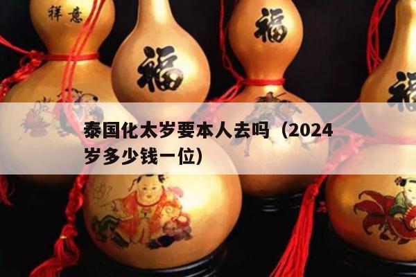 泰国化太岁要本人去吗（2024
泰国化太岁多少钱一位）