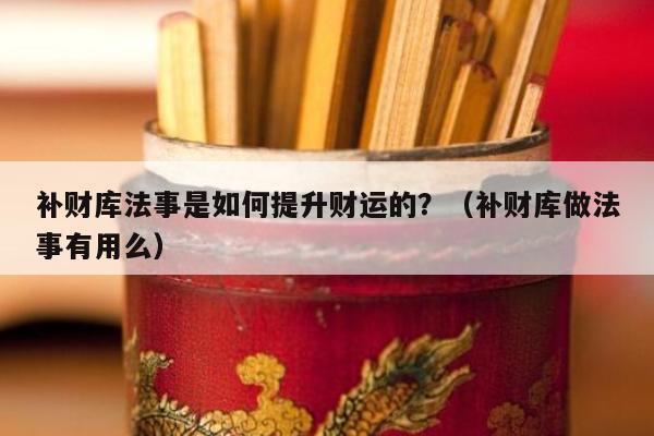 补财库法事是如何提升财运的？（补财库做法事有用么）